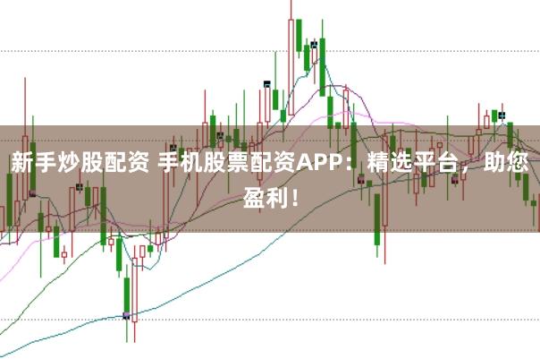 新手炒股配资 手机股票配资APP：精选平台，助您盈利！