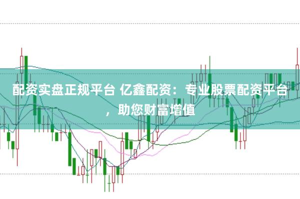 配资实盘正规平台 亿鑫配资：专业股票配资平台，助您财富增值