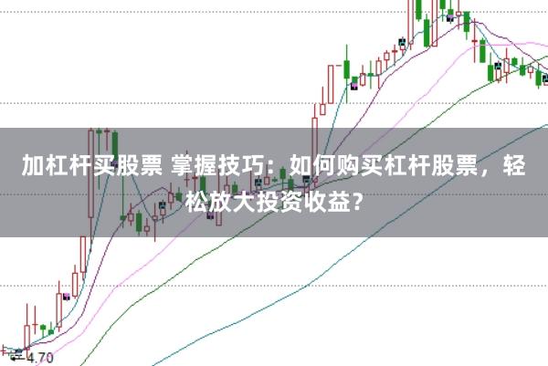 加杠杆买股票 掌握技巧：如何购买杠杆股票，轻松放大投资收益？