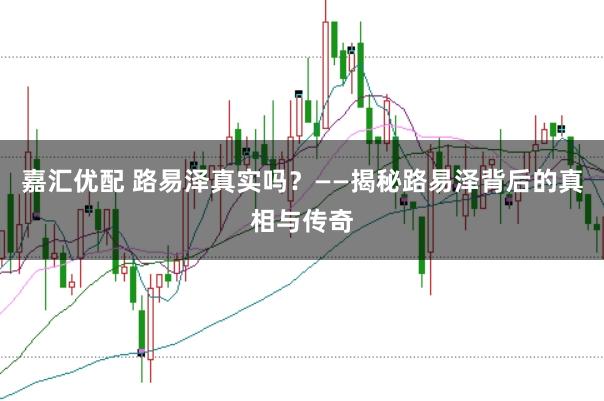 嘉汇优配 路易泽真实吗？——揭秘路易泽背后的真相与传奇