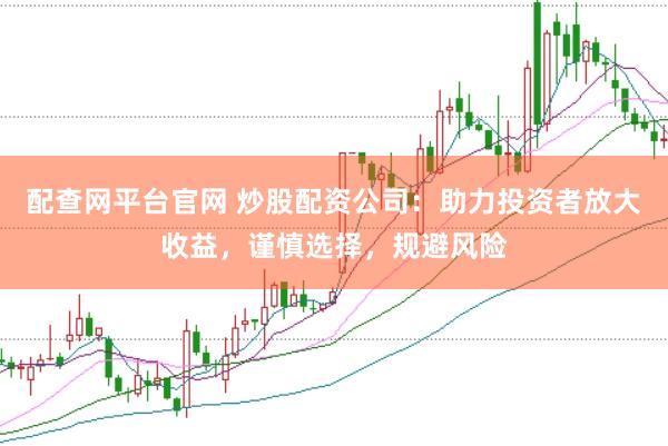 配查网平台官网 炒股配资公司：助力投资者放大收益，谨慎选择，规避风险