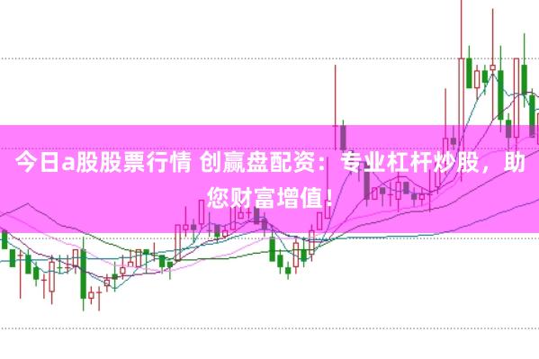 今日a股股票行情 创赢盘配资：专业杠杆炒股，助您财富增值！