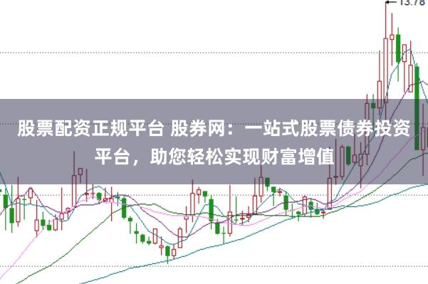 股票配资正规平台 股券网：一站式股票债券投资平台，助您轻松实现财富增值