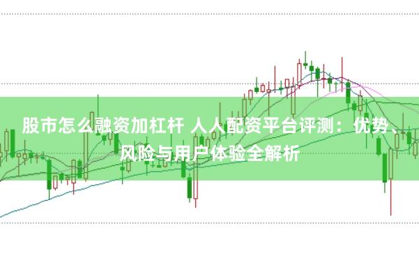 股市怎么融资加杠杆 人人配资平台评测：优势、风险与用户体验全解析