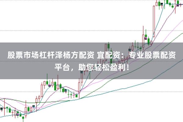 股票市场杠杆泽杨方配资 宜配资：专业股票配资平台，助您轻松盈利！