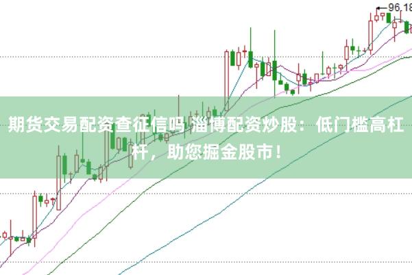 期货交易配资查征信吗 淄博配资炒股：低门槛高杠杆，助您掘金股市！