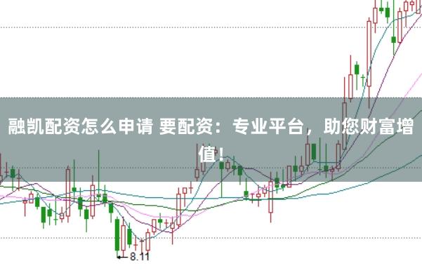 融凯配资怎么申请 要配资：专业平台，助您财富增值！