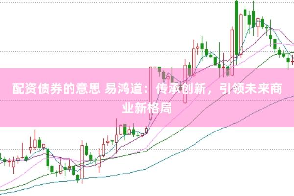 配资债券的意思 易鸿道：传承创新，引领未来商业新格局