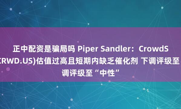 正中配资是骗局吗 Piper Sandler：CrowdStrike(CRWD.US)估值过高且短期内缺乏催化剂 下调评级至“中性”