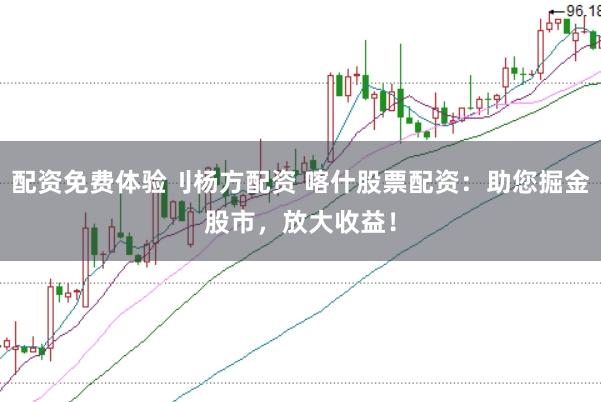 配资免费体验刂杨方配资 喀什股票配资：助您掘金股市，放大收益！