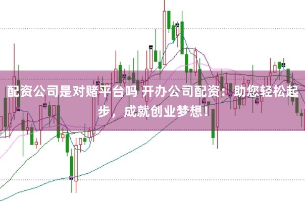 配资公司是对赌平台吗 开办公司配资：助您轻松起步，成就创业梦想！