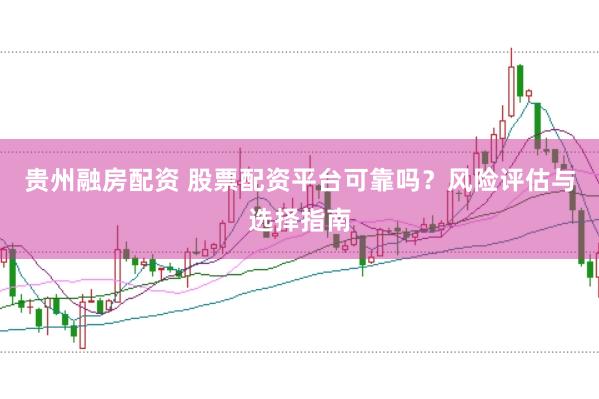 贵州融房配资 股票配资平台可靠吗？风险评估与选择指南