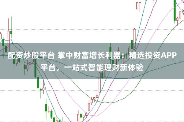 配资炒股平台 掌中财富增长利器：精选投资APP平台，一站式智能理财新体验