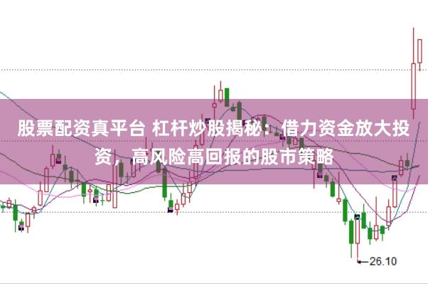 股票配资真平台 杠杆炒股揭秘：借力资金放大投资，高风险高回报的股市策略