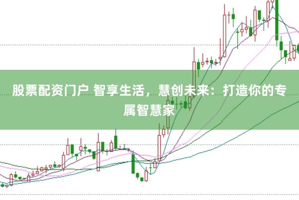 股票配资门户 智享生活，慧创未来：打造你的专属智慧家