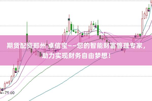 期货配资郑州 卓信宝——您的智能财富管理专家，助力实现财务自由梦想！