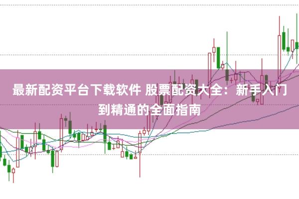 最新配资平台下载软件 股票配资大全：新手入门到精通的全面指南