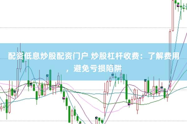 配资低息炒股配资门户 炒股杠杆收费：了解费用，避免亏损陷阱