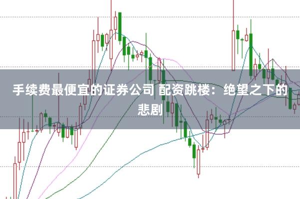 手续费最便宜的证券公司 配资跳楼：绝望之下的悲剧