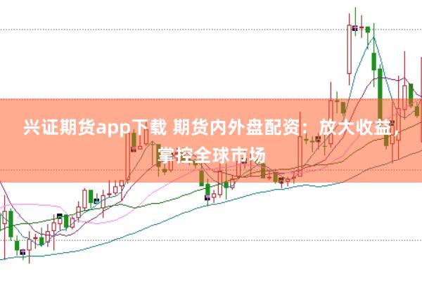 兴证期货app下载 期货内外盘配资：放大收益，掌控全球市场