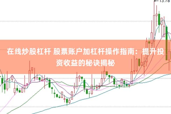 在线炒股杠杆 股票账户加杠杆操作指南：提升投资收益的秘诀揭秘