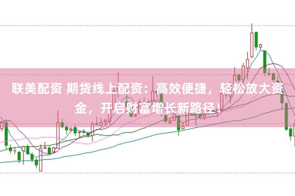 联美配资 期货线上配资：高效便捷，轻松放大资金，开启财富增长新路径！