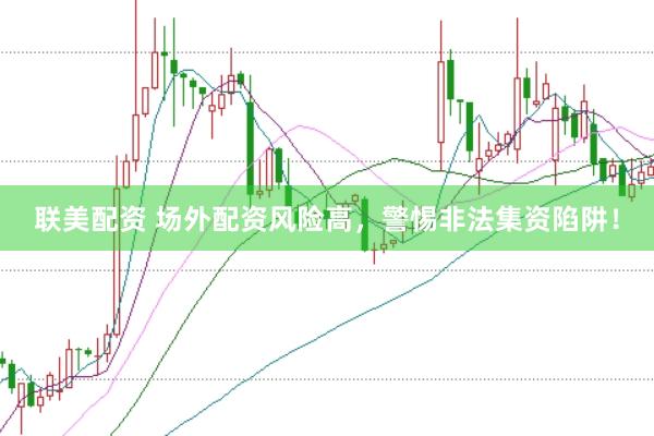 联美配资 场外配资风险高，警惕非法集资陷阱！