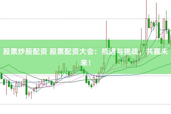股票炒股配资 股票配资大会：机遇与挑战，共赢未来！