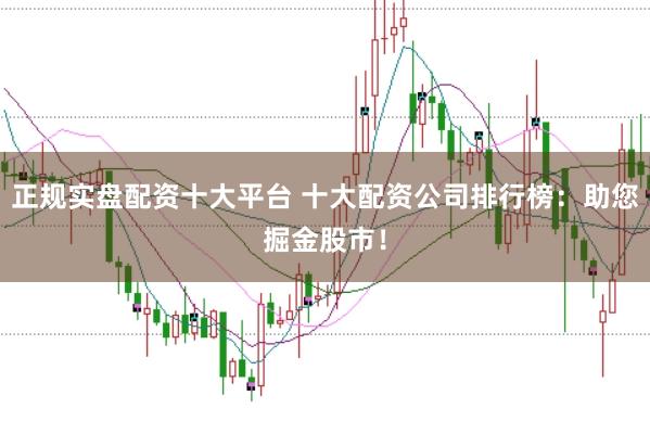正规实盘配资十大平台 十大配资公司排行榜：助您掘金股市！