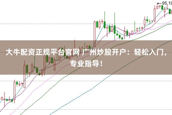 大牛配资正规平台官网 广州炒股开户：轻松入门，专业指导！