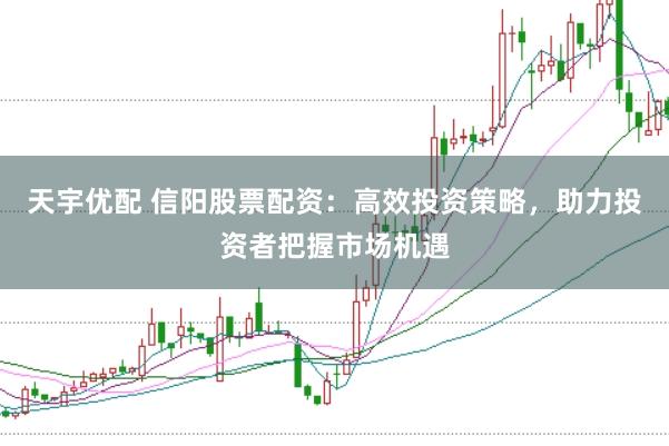 天宇优配 信阳股票配资：高效投资策略，助力投资者把握市场机遇