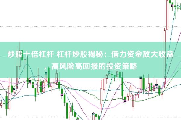 炒股十倍杠杆 杠杆炒股揭秘：借力资金放大收益，高风险高回报的投资策略