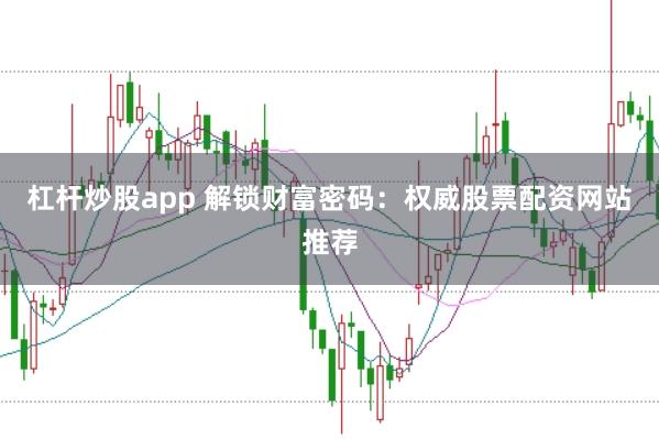 杠杆炒股app 解锁财富密码：权威股票配资网站推荐