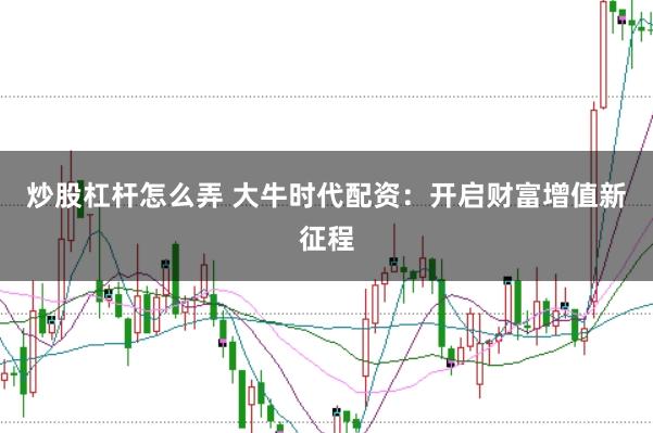 炒股杠杆怎么弄 大牛时代配资：开启财富增值新征程