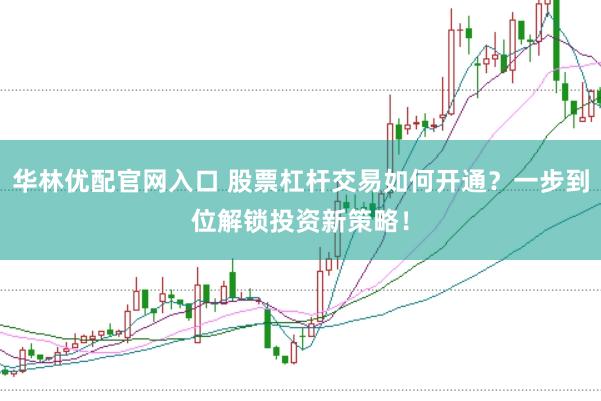 华林优配官网入口 股票杠杆交易如何开通？一步到位解锁投资新策略！