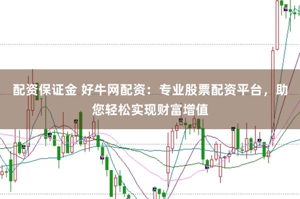 配资保证金 好牛网配资：专业股票配资平台，助您轻松实现财富增值