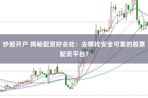 炒股开户 揭秘配资好去处：去哪找安全可靠的股票配资平台？