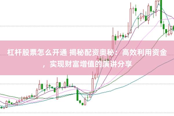 杠杆股票怎么开通 揭秘配资奥秘：高效利用资金，实现财富增值的演讲分享