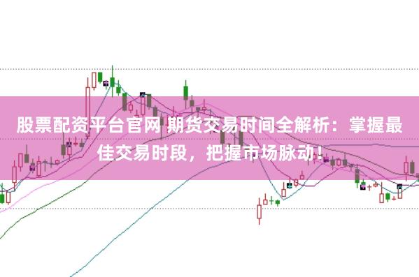 股票配资平台官网 期货交易时间全解析：掌握最佳交易时段，把握市场脉动！