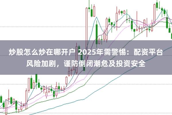 炒股怎么炒在哪开户 2025年需警惕：配资平台风险加剧，谨防倒闭潮危及投资安全