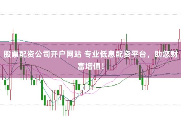 股票配资公司开户网站 专业低息配资平台，助您财富增值！