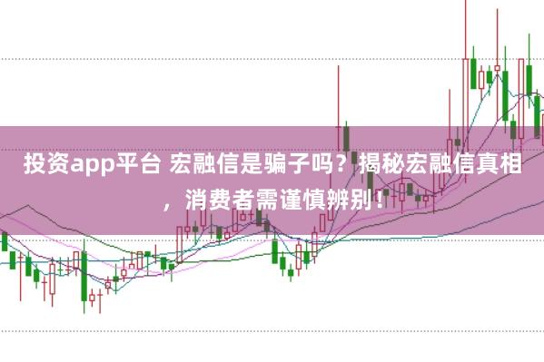 投资app平台 宏融信是骗子吗？揭秘宏融信真相，消费者需谨慎辨别！