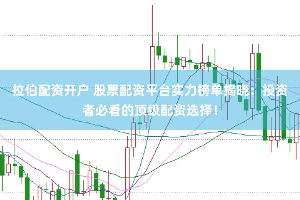 拉伯配资开户 股票配资平台实力榜单揭晓：投资者必看的顶级配资选择！