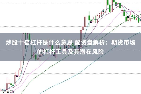 炒股十倍杠杆是什么意思 配资盘解析：期货市场的杠杆工具及其潜在风险