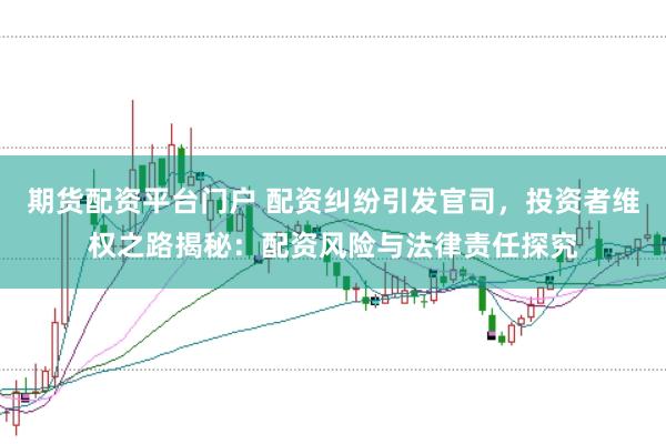 期货配资平台门户 配资纠纷引发官司，投资者维权之路揭秘：配资风险与法律责任探究