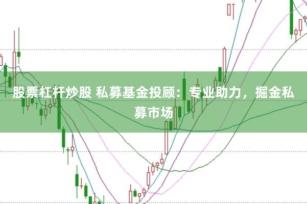股票杠杆炒股 私募基金投顾：专业助力，掘金私募市场