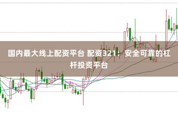 国内最大线上配资平台 配资321：安全可靠的杠杆投资平台