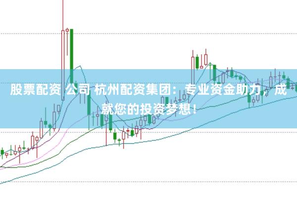 股票配资 公司 杭州配资集团：专业资金助力，成就您的投资梦想！