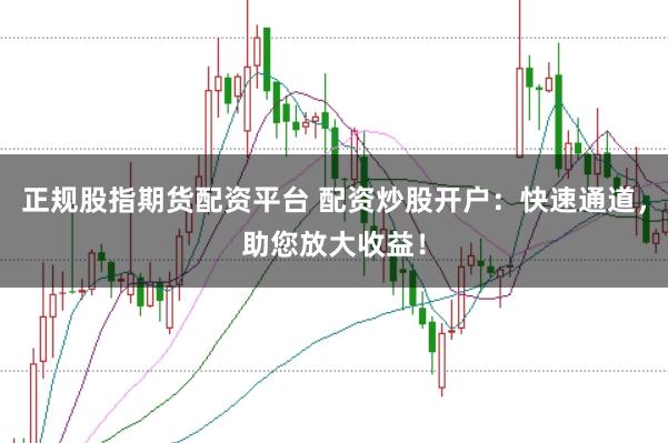 正规股指期货配资平台 配资炒股开户：快速通道，助您放大收益！