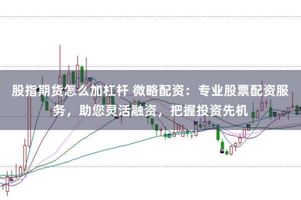 股指期货怎么加杠杆 微略配资：专业股票配资服务，助您灵活融资，把握投资先机